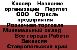 Кассир › Название организации ­ Паритет, ООО › Отрасль предприятия ­ Розничная торговля › Минимальный оклад ­ 20 000 - Все города Работа » Вакансии   . Ставропольский край